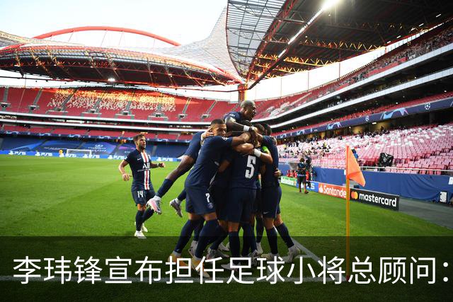 李玮锋宣布担任足球小将总顾问：董路是我的贵人恩人 不可能和他决裂
